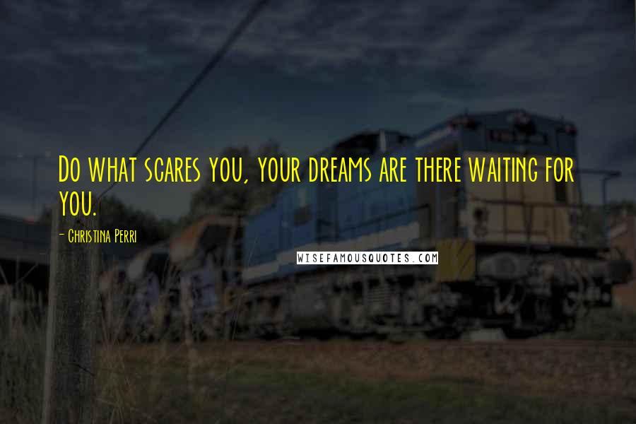 Christina Perri Quotes: Do what scares you, your dreams are there waiting for you.