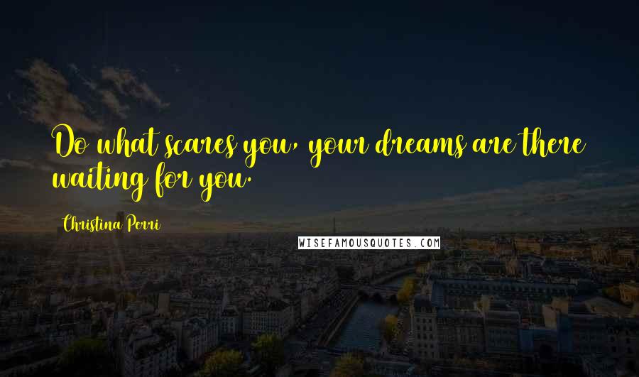 Christina Perri Quotes: Do what scares you, your dreams are there waiting for you.