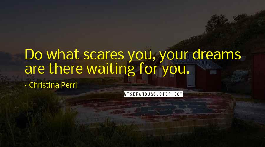 Christina Perri Quotes: Do what scares you, your dreams are there waiting for you.