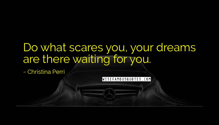 Christina Perri Quotes: Do what scares you, your dreams are there waiting for you.