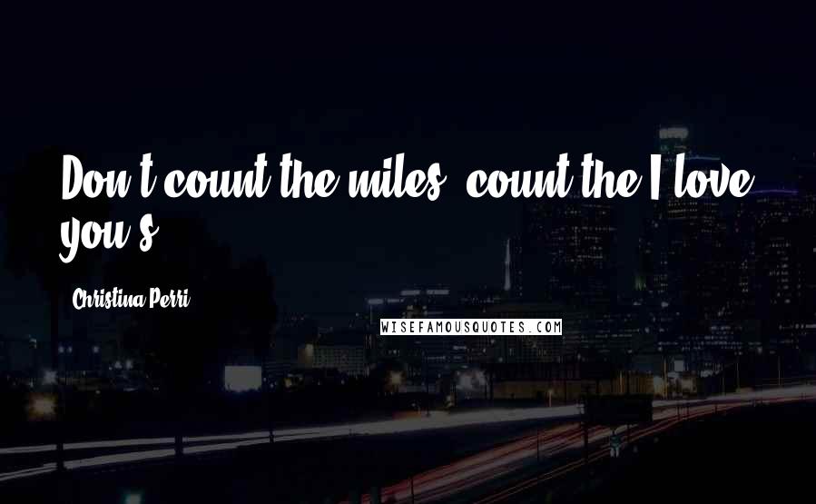 Christina Perri Quotes: Don't count the miles, count the I love you's!