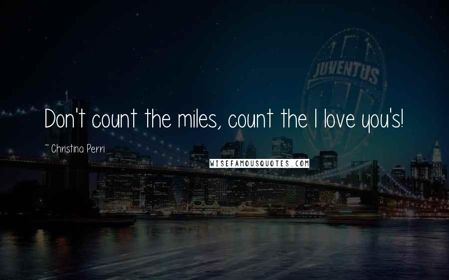 Christina Perri Quotes: Don't count the miles, count the I love you's!