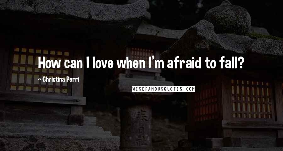 Christina Perri Quotes: How can I love when I'm afraid to fall?