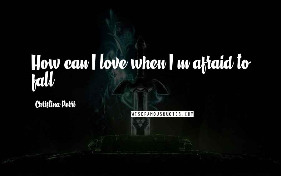 Christina Perri Quotes: How can I love when I'm afraid to fall?