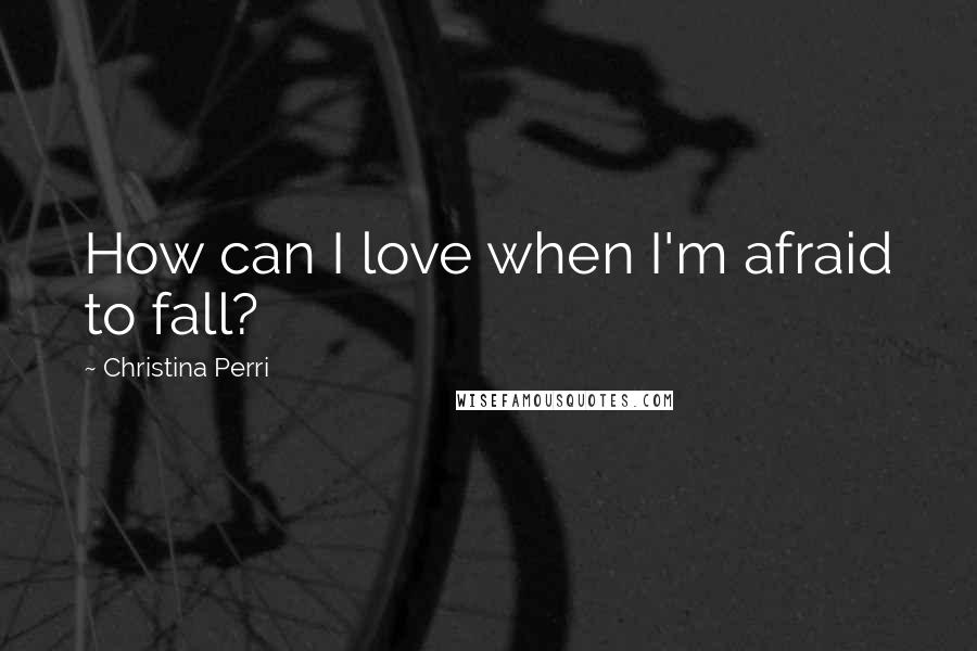 Christina Perri Quotes: How can I love when I'm afraid to fall?