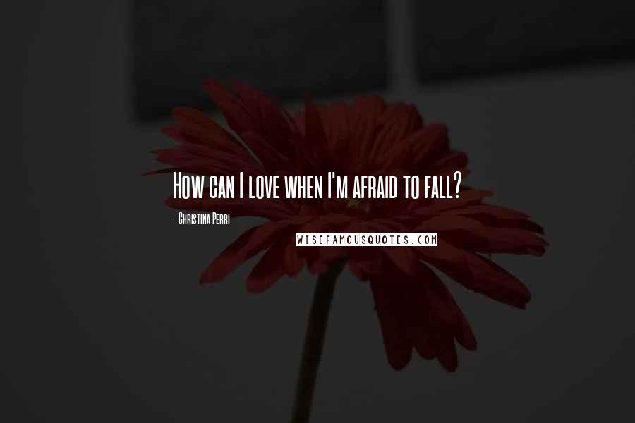 Christina Perri Quotes: How can I love when I'm afraid to fall?