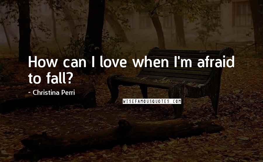 Christina Perri Quotes: How can I love when I'm afraid to fall?