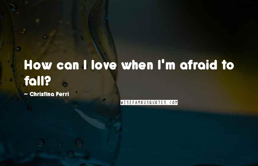 Christina Perri Quotes: How can I love when I'm afraid to fall?