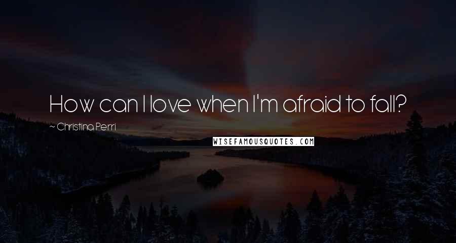 Christina Perri Quotes: How can I love when I'm afraid to fall?