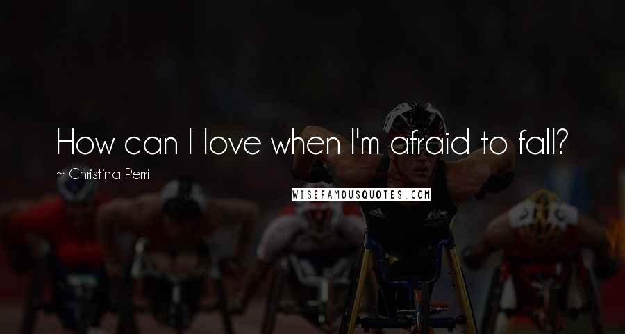 Christina Perri Quotes: How can I love when I'm afraid to fall?