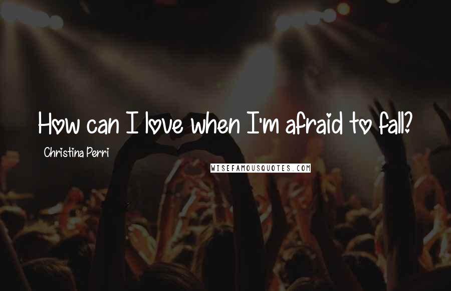 Christina Perri Quotes: How can I love when I'm afraid to fall?
