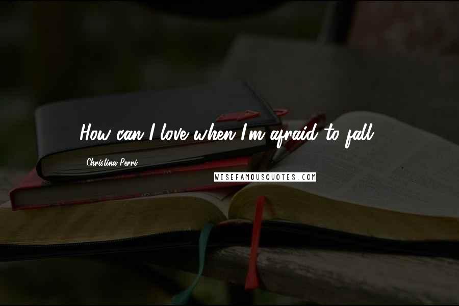 Christina Perri Quotes: How can I love when I'm afraid to fall?