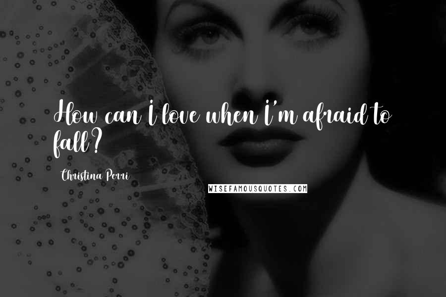 Christina Perri Quotes: How can I love when I'm afraid to fall?
