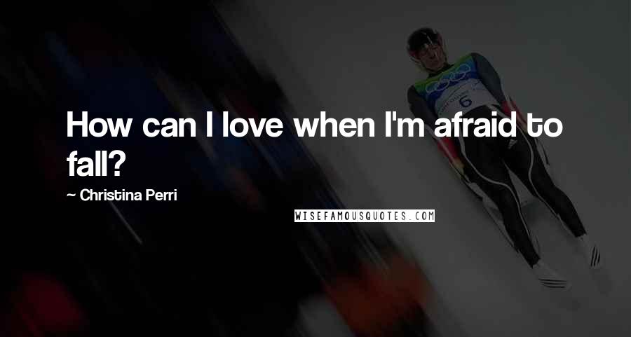 Christina Perri Quotes: How can I love when I'm afraid to fall?