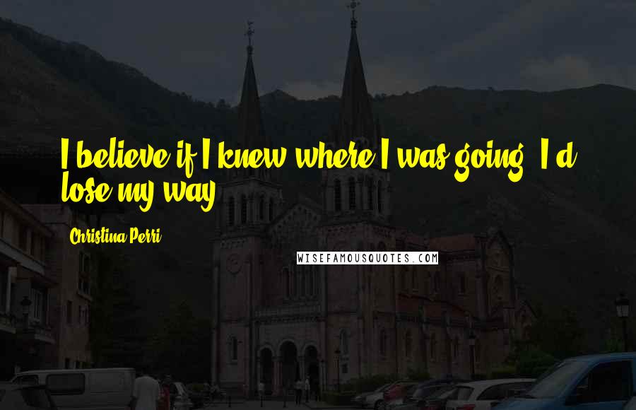 Christina Perri Quotes: I believe if I knew where I was going, I'd lose my way.