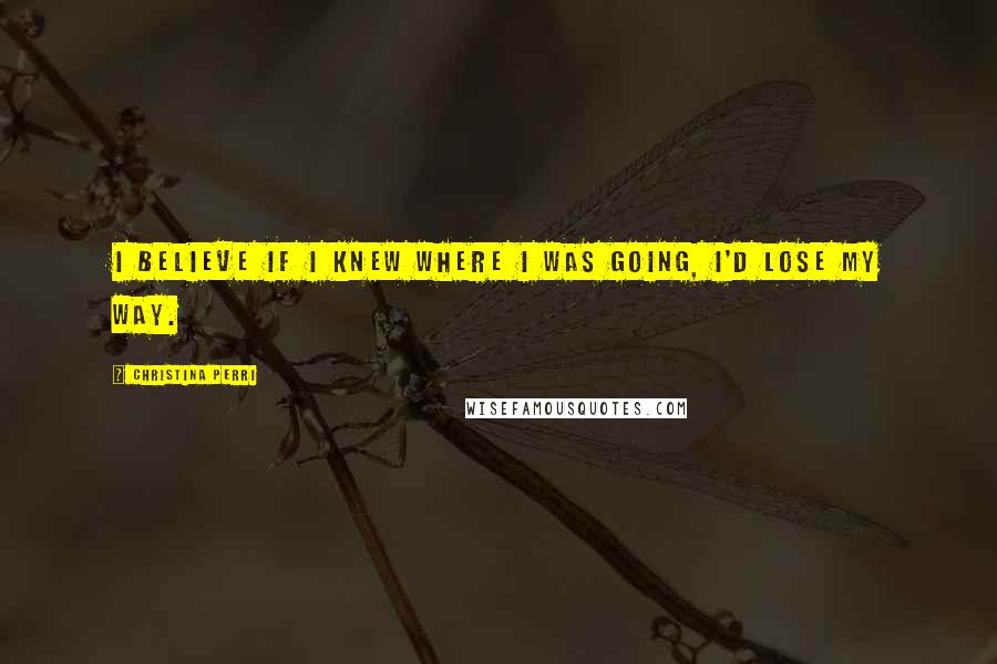 Christina Perri Quotes: I believe if I knew where I was going, I'd lose my way.