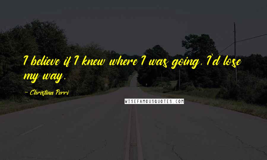 Christina Perri Quotes: I believe if I knew where I was going, I'd lose my way.