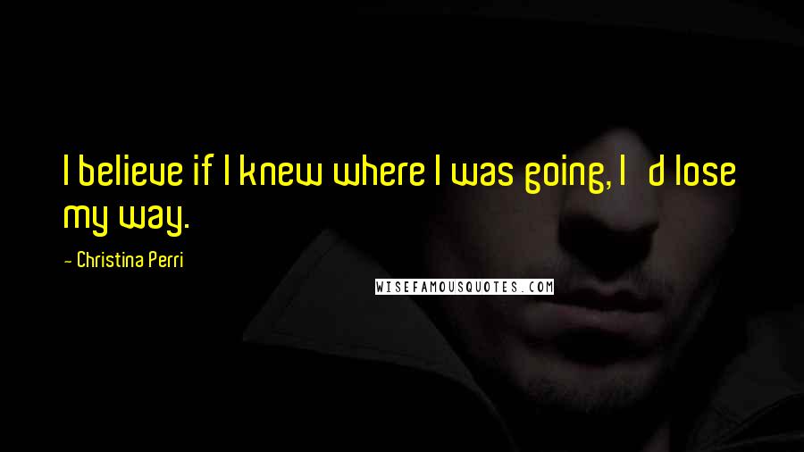Christina Perri Quotes: I believe if I knew where I was going, I'd lose my way.