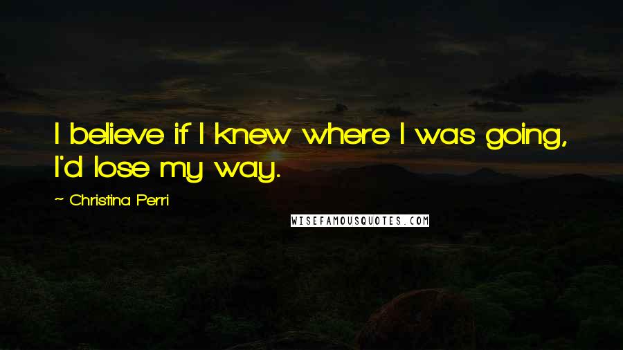 Christina Perri Quotes: I believe if I knew where I was going, I'd lose my way.