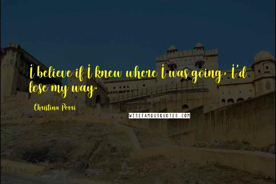 Christina Perri Quotes: I believe if I knew where I was going, I'd lose my way.