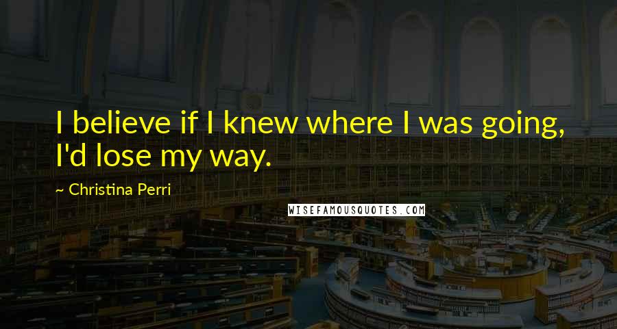 Christina Perri Quotes: I believe if I knew where I was going, I'd lose my way.