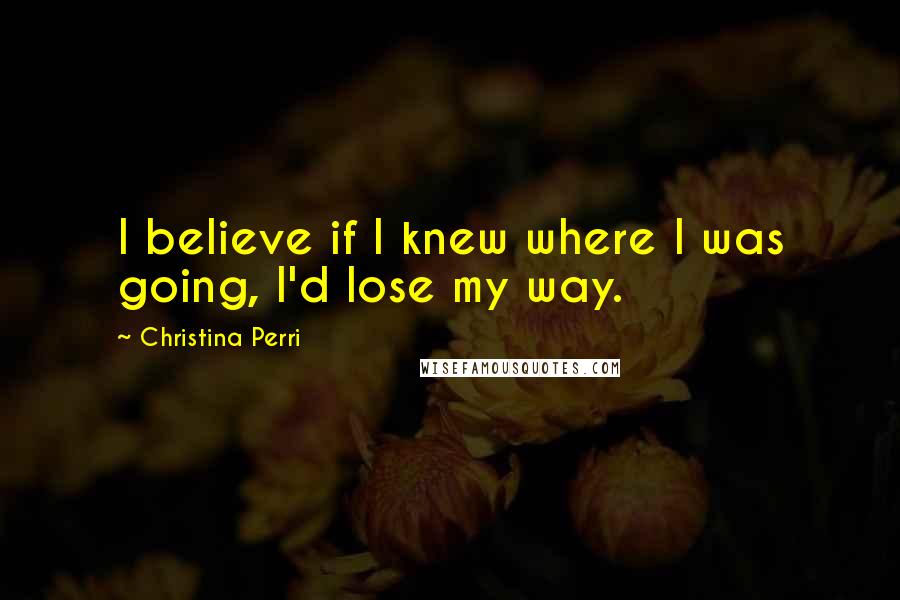 Christina Perri Quotes: I believe if I knew where I was going, I'd lose my way.