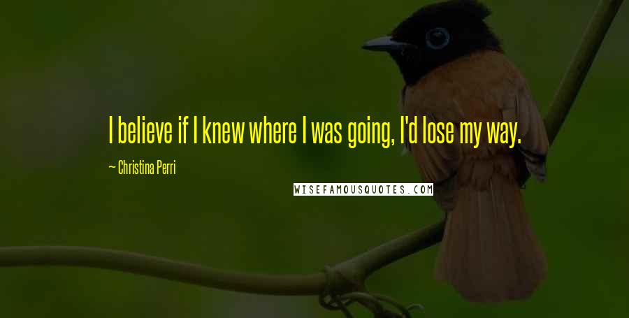 Christina Perri Quotes: I believe if I knew where I was going, I'd lose my way.