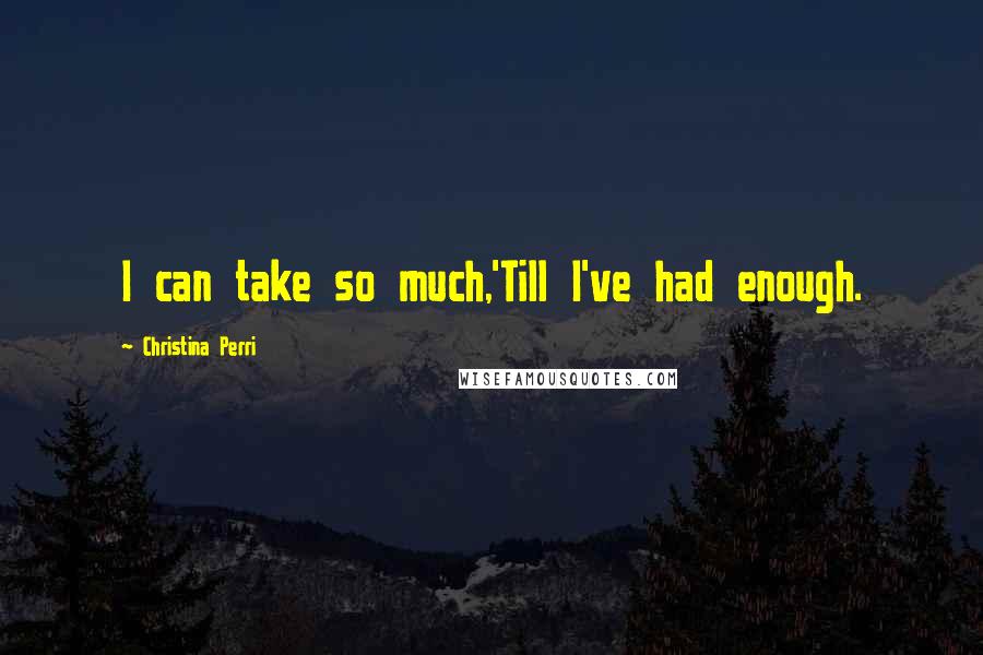 Christina Perri Quotes: I can take so much,'Till I've had enough.