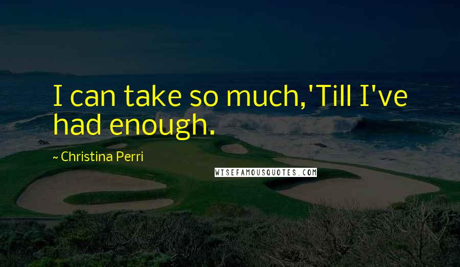 Christina Perri Quotes: I can take so much,'Till I've had enough.