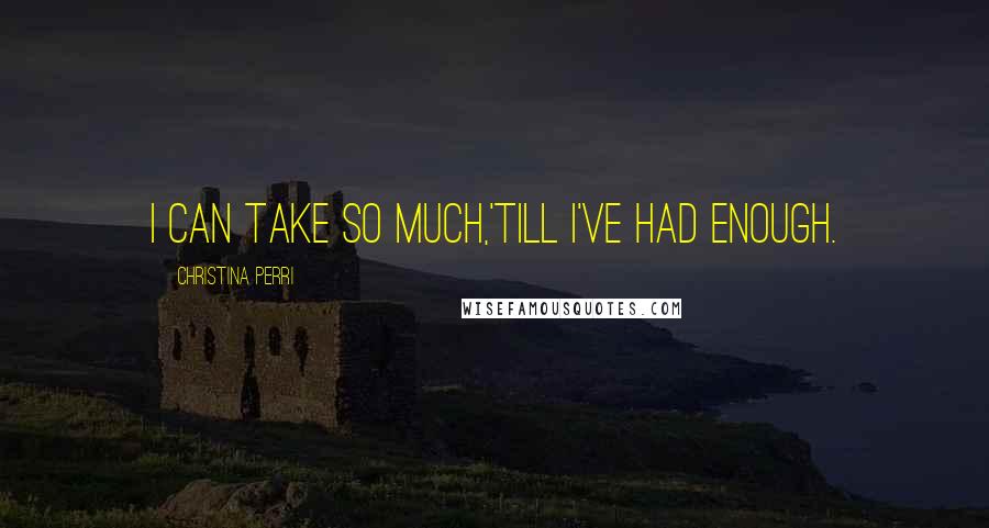 Christina Perri Quotes: I can take so much,'Till I've had enough.