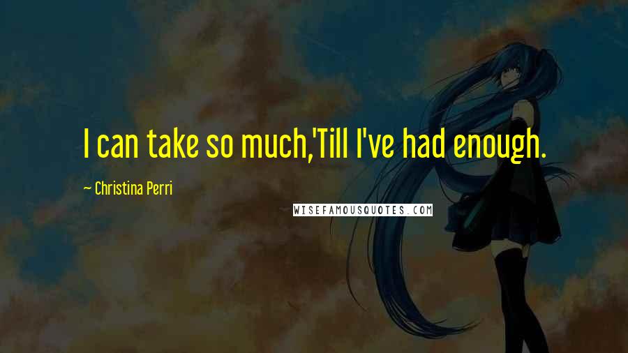 Christina Perri Quotes: I can take so much,'Till I've had enough.