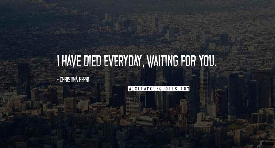 Christina Perri Quotes: I have died everyday, waiting for you.