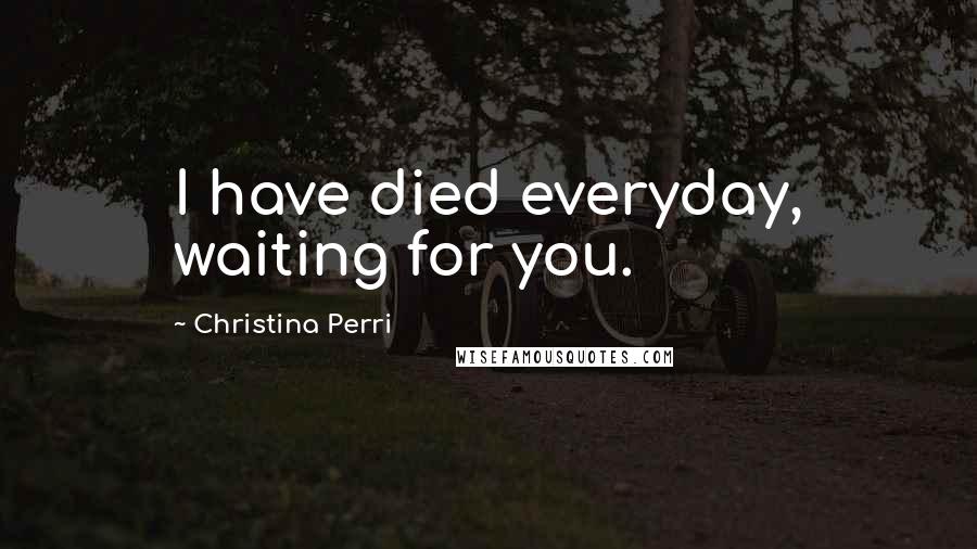 Christina Perri Quotes: I have died everyday, waiting for you.