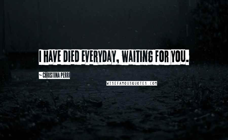 Christina Perri Quotes: I have died everyday, waiting for you.