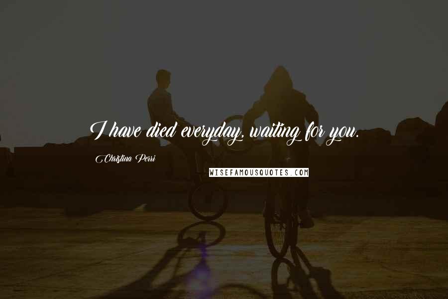 Christina Perri Quotes: I have died everyday, waiting for you.