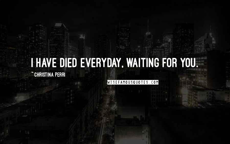 Christina Perri Quotes: I have died everyday, waiting for you.