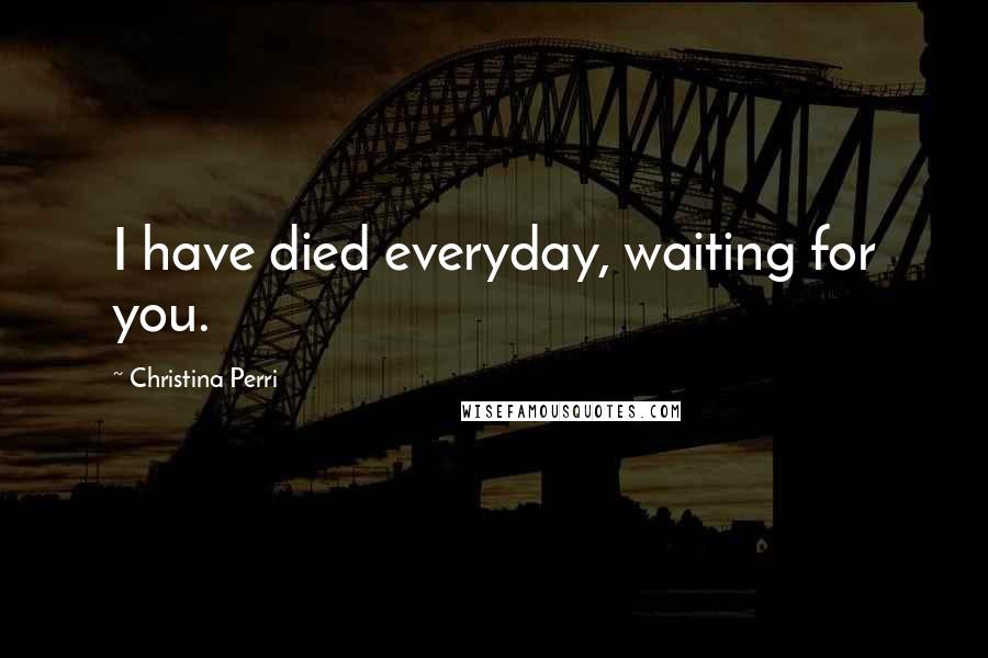 Christina Perri Quotes: I have died everyday, waiting for you.