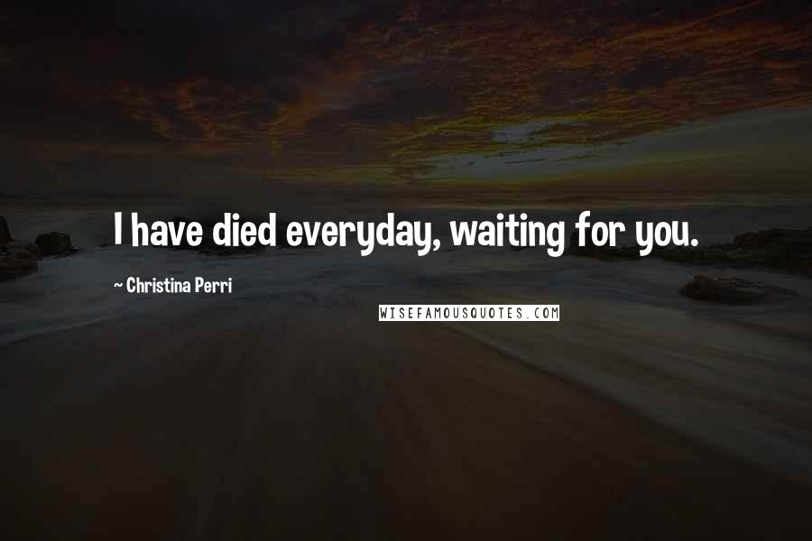 Christina Perri Quotes: I have died everyday, waiting for you.
