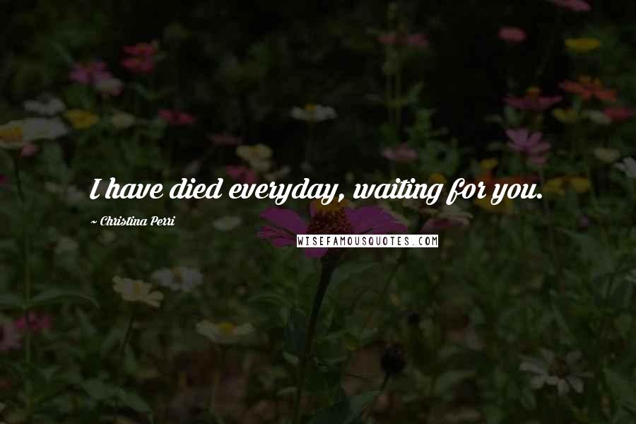 Christina Perri Quotes: I have died everyday, waiting for you.