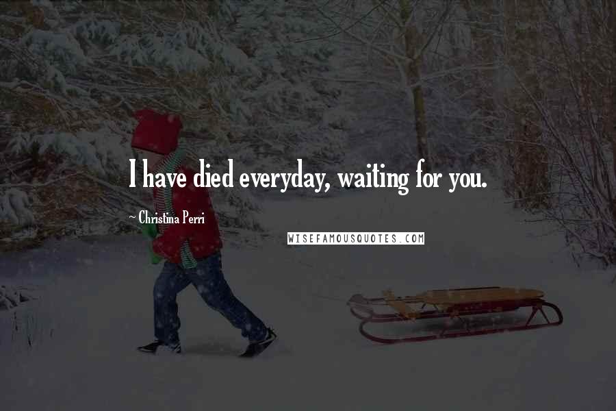 Christina Perri Quotes: I have died everyday, waiting for you.