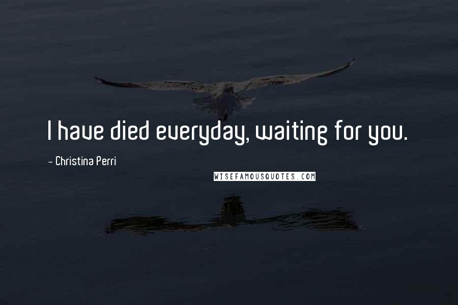 Christina Perri Quotes: I have died everyday, waiting for you.