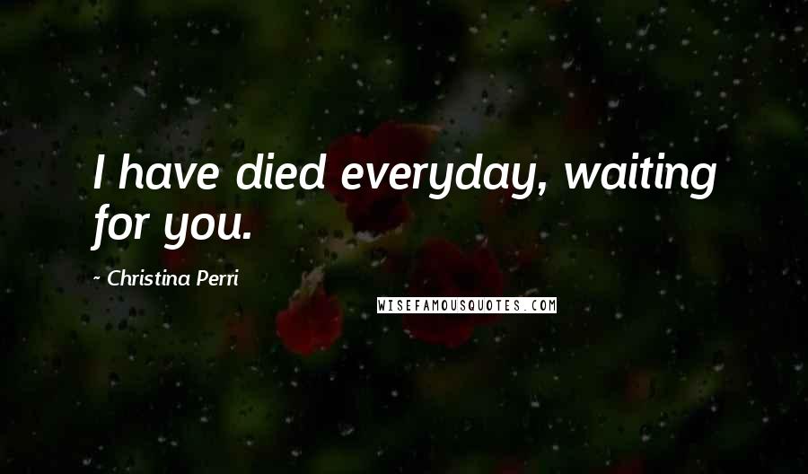 Christina Perri Quotes: I have died everyday, waiting for you.