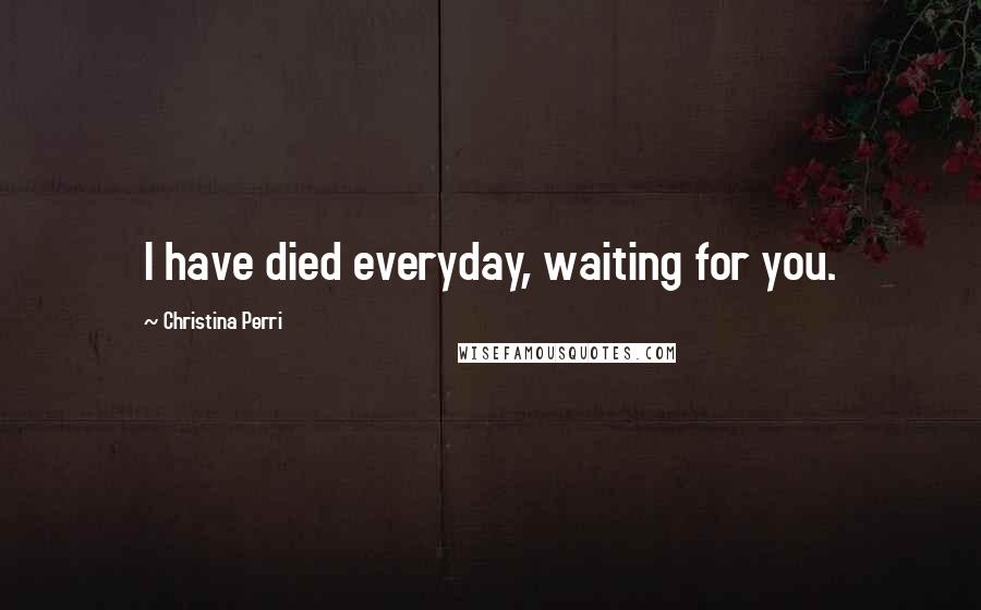 Christina Perri Quotes: I have died everyday, waiting for you.