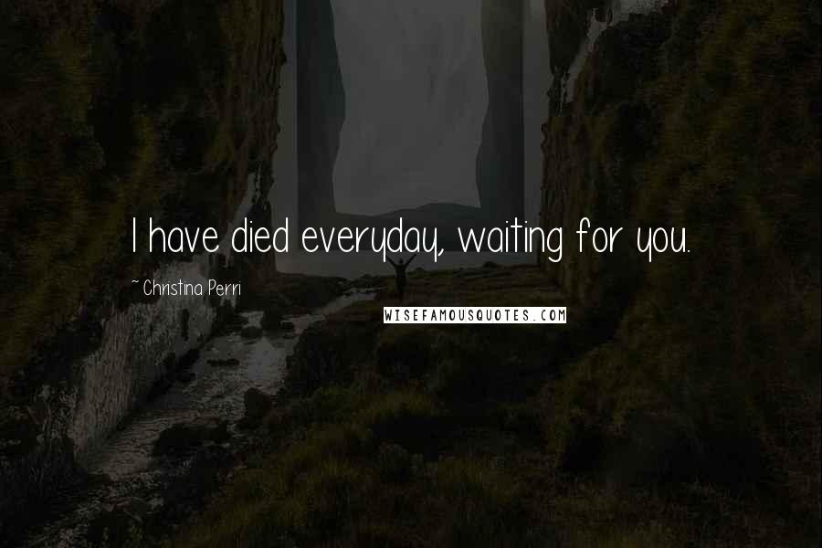 Christina Perri Quotes: I have died everyday, waiting for you.