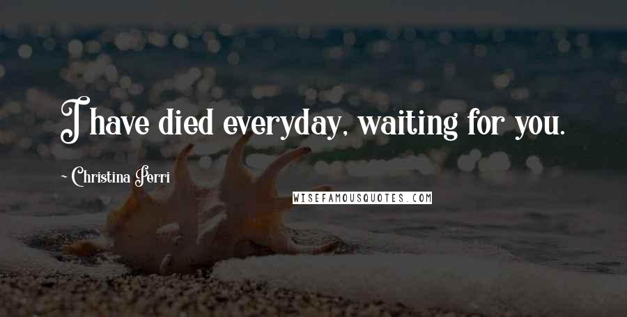 Christina Perri Quotes: I have died everyday, waiting for you.