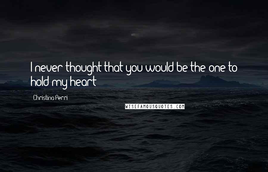 Christina Perri Quotes: I never thought that you would be the one to hold my heart