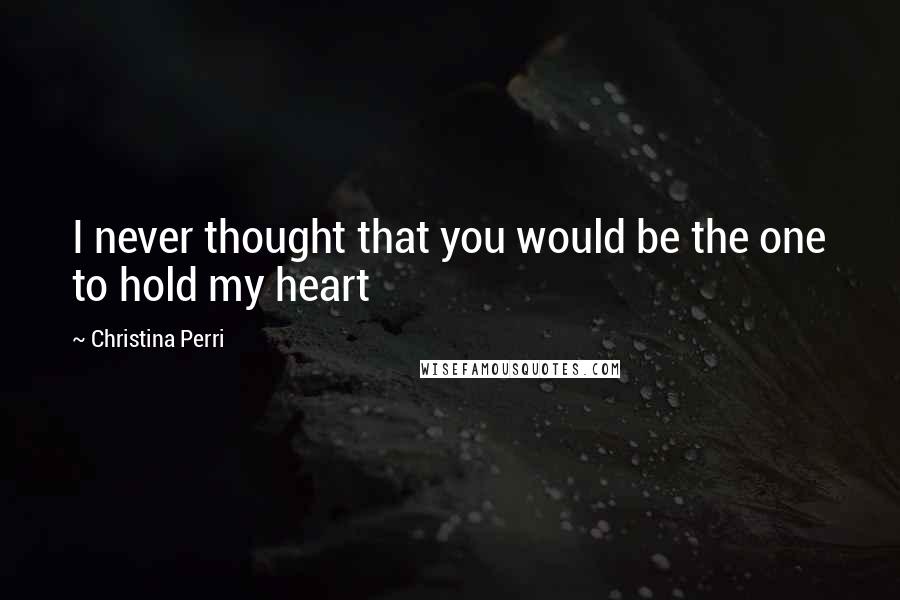 Christina Perri Quotes: I never thought that you would be the one to hold my heart