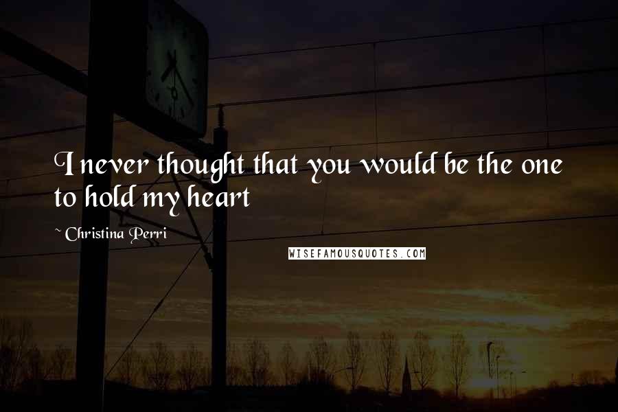 Christina Perri Quotes: I never thought that you would be the one to hold my heart