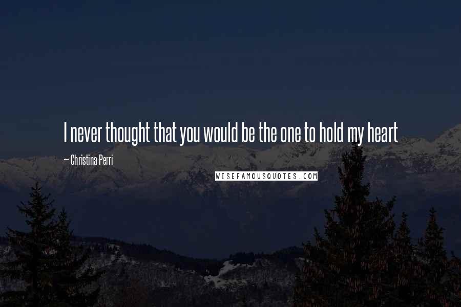 Christina Perri Quotes: I never thought that you would be the one to hold my heart