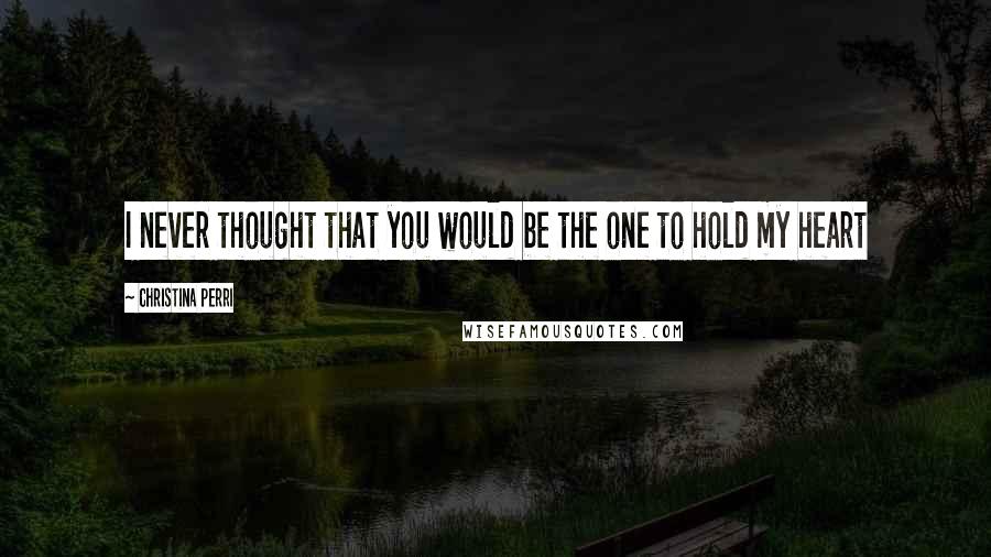 Christina Perri Quotes: I never thought that you would be the one to hold my heart